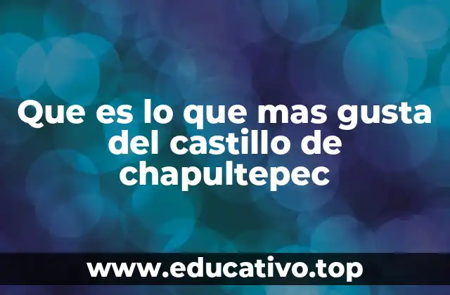 Que es lo que mas gusta del castillo de chapultepec