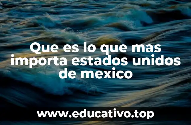 Que es lo que mas importa estados unidos de mexico
