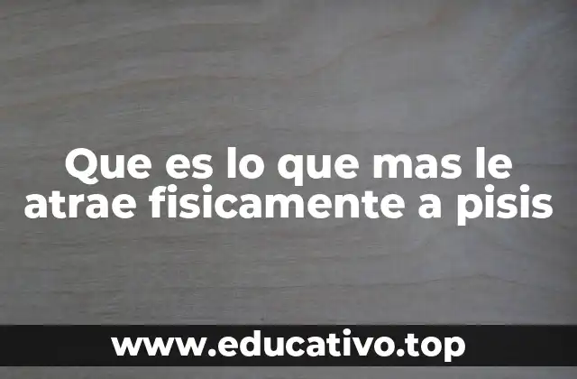 Que es lo que mas le atrae fisicamente a pisis