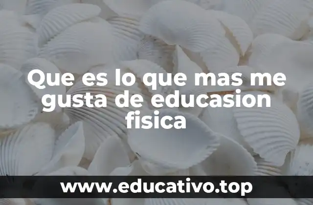 Que es lo que mas me gusta de educasion fisica