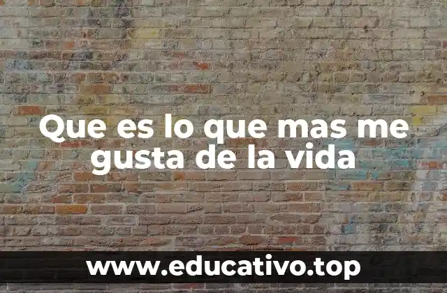 Que es lo que mas me gusta de la vida