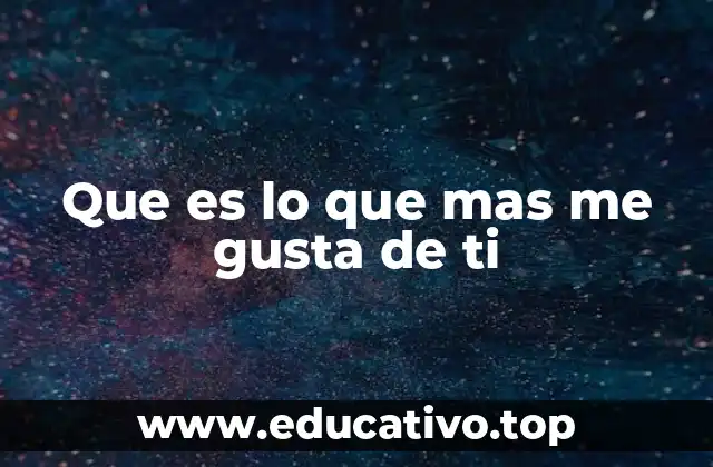 Que es lo que mas me gusta de ti