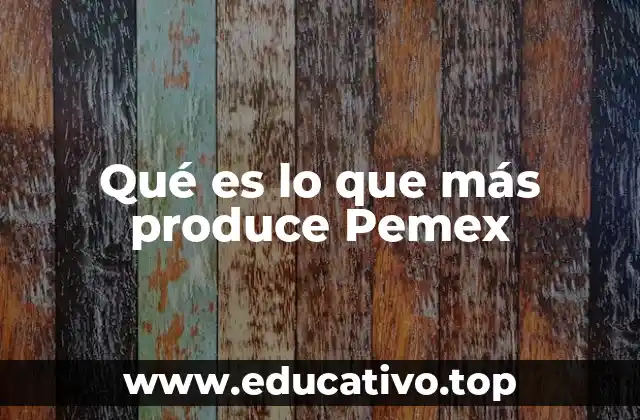Qué es lo que más produce Pemex