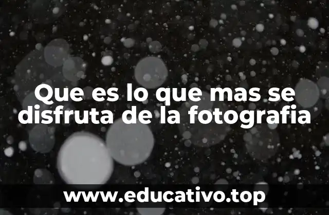 Que es lo que mas se disfruta de la fotografia