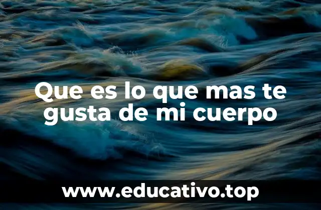 Que es lo que mas te gusta de mi cuerpo