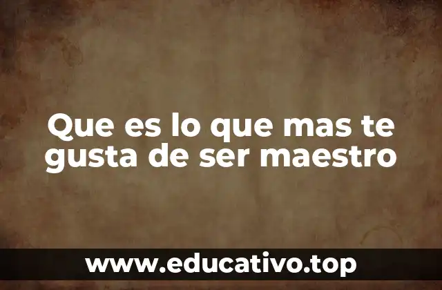 Que es lo que mas te gusta de ser maestro