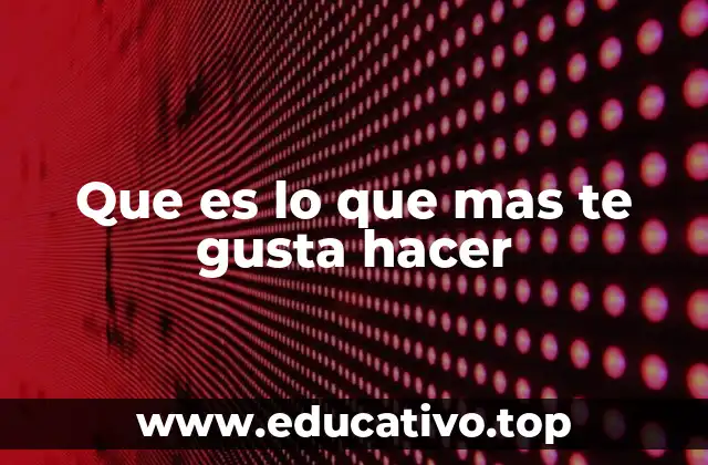 Que es lo que mas te gusta hacer