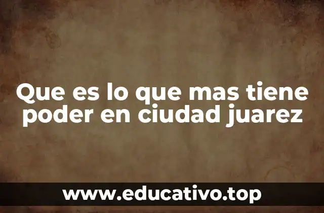 Que es lo que mas tiene poder en ciudad juarez