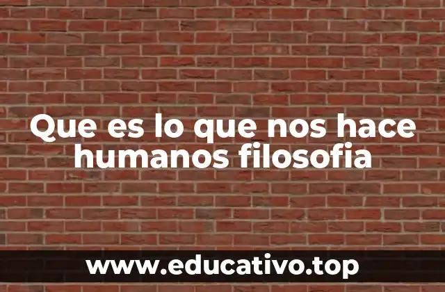 Que es lo que nos hace humanos filosofia