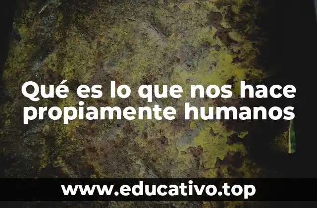 Qué es lo que nos hace propiamente humanos