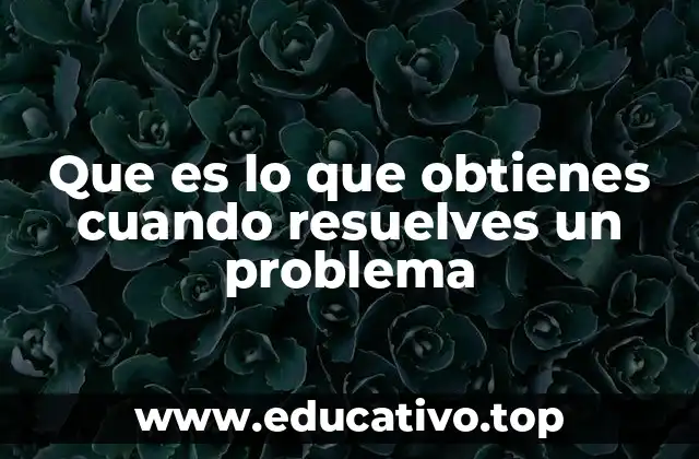 Que es lo que obtienes cuando resuelves un problema