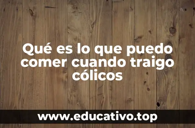 Qué es lo que puedo comer cuando traigo cólicos
