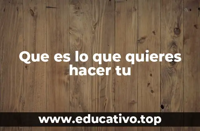 La importancia de preguntarse ¿qué es lo que quieres hacer tú?