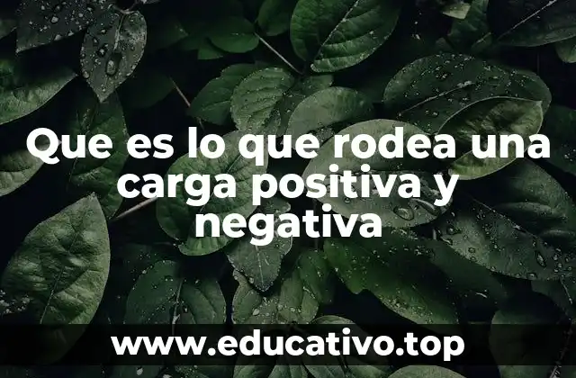 Que es lo que rodea una carga positiva y negativa