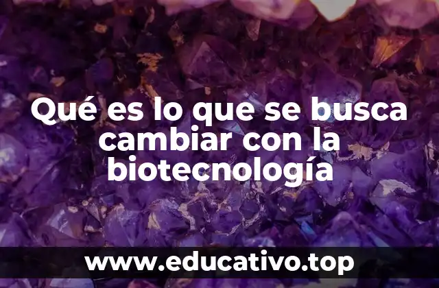 Qué es lo que se busca cambiar con la biotecnología