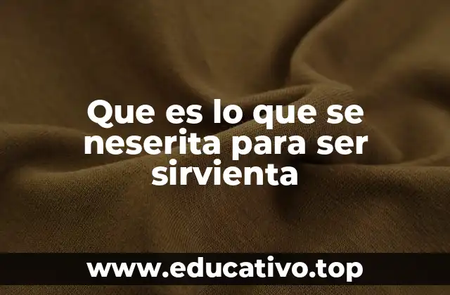 Que es lo que se neserita para ser sirvienta