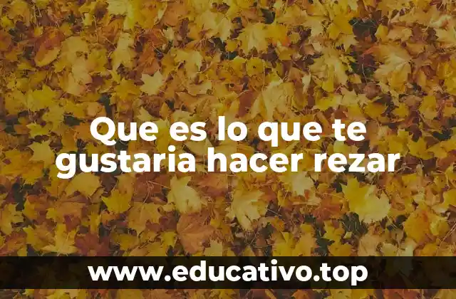 Que es lo que te gustaria hacer rezar