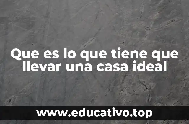 Que es lo que tiene que llevar una casa ideal