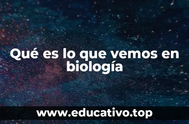Qué es lo que vemos en biología