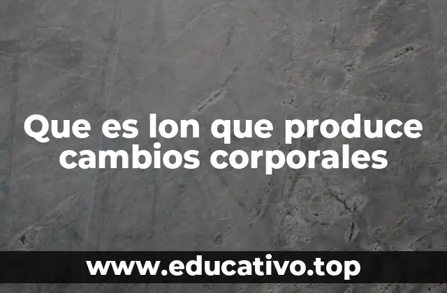 Que es lon que produce cambios corporales