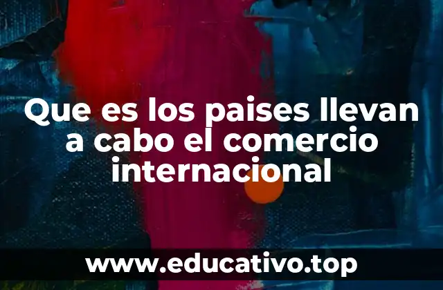 Que es los paises llevan a cabo el comercio internacional