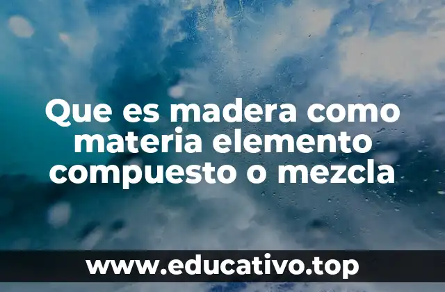 Que es madera como materia elemento compuesto o mezcla