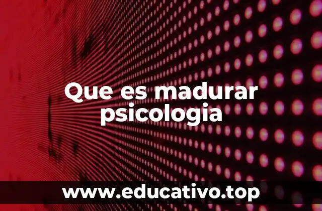 Que es madurar psicologia