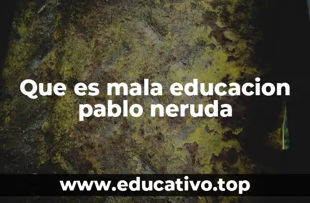 Que es mala educacion pablo neruda