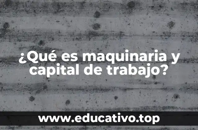 ¿Qué es maquinaria y capital de trabajo?