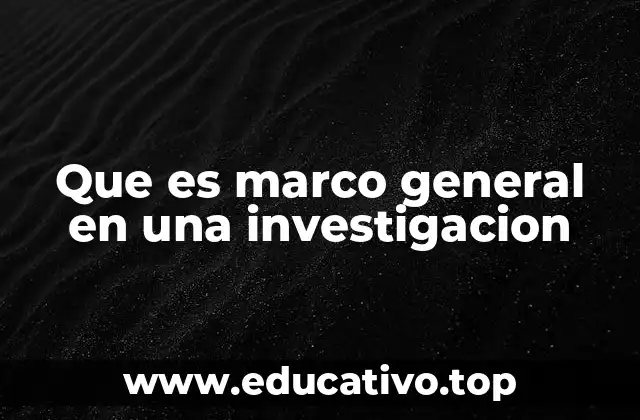 Que es marco general en una investigacion