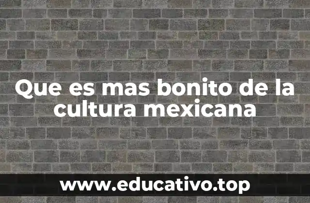 Que es mas bonito de la cultura mexicana