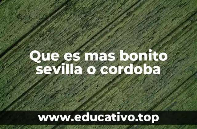 Que es mas bonito sevilla o cordoba