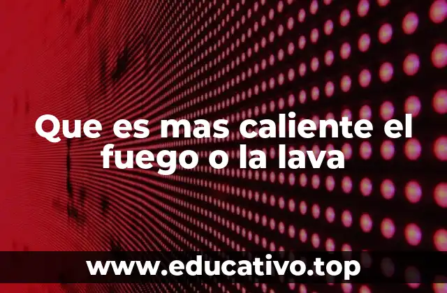 Que es mas caliente el fuego o la lava