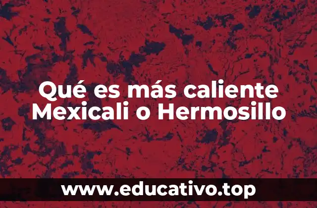 Qué es más caliente Mexicali o Hermosillo