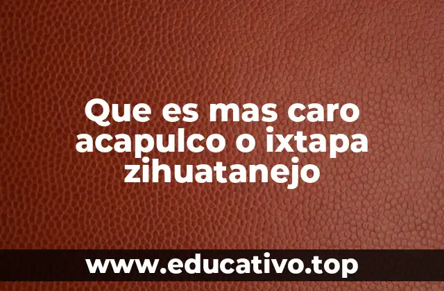 Que es mas caro acapulco o ixtapa zihuatanejo