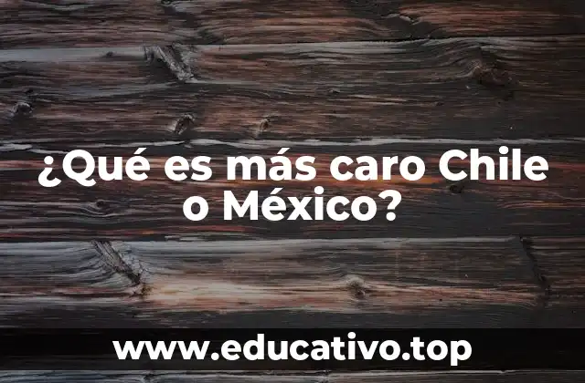 ¿Qué es más caro Chile o México?