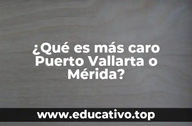 ¿Qué es más caro Puerto Vallarta o Mérida?