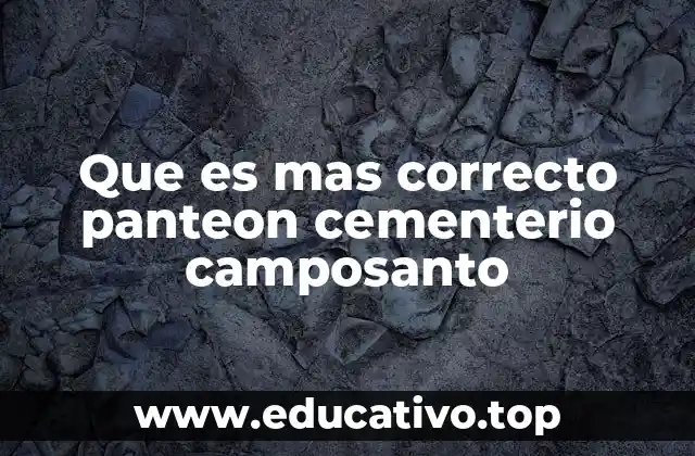 Que es mas correcto panteon cementerio camposanto