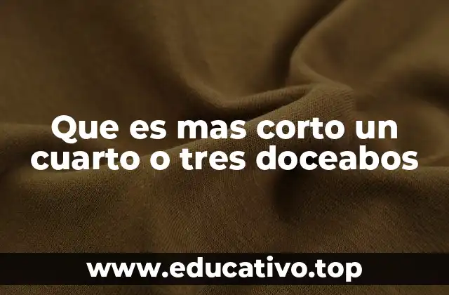 Que es mas corto un cuarto o tres doceabos