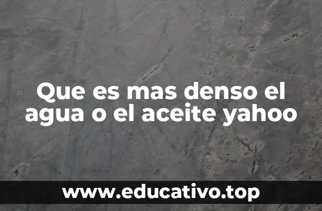 Que es mas denso el agua o el aceite yahoo