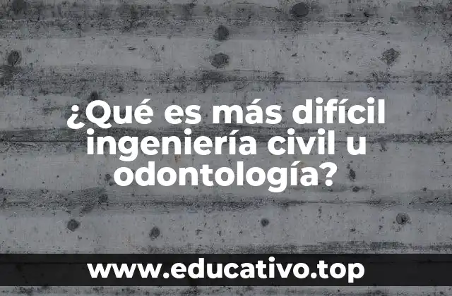 ¿Qué es más difícil ingeniería civil u odontología?