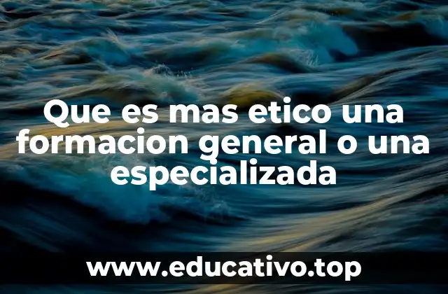 Que es mas etico una formacion general o una especializada