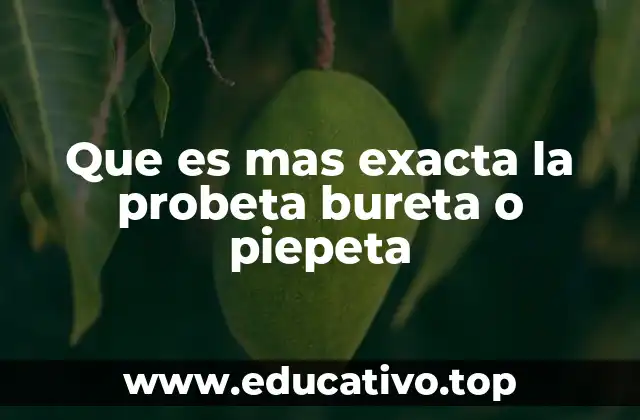 Que es mas exacta la probeta bureta o piepeta