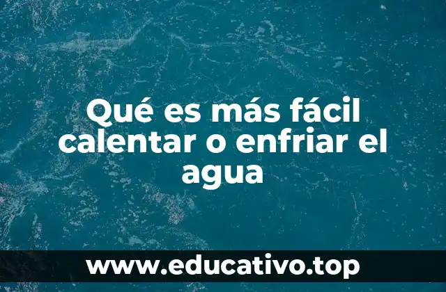 Qué es más fácil calentar o enfriar el agua