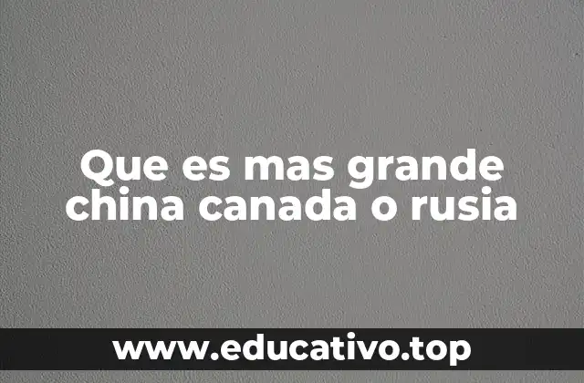 Que es mas grande china canada o rusia