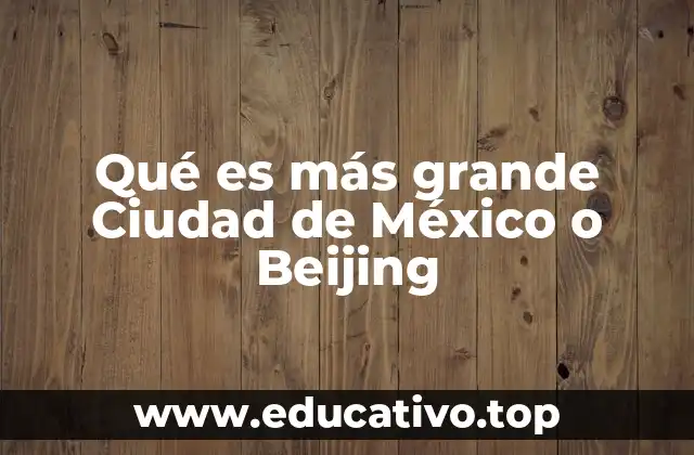 Qué es más grande Ciudad de México o Beijing