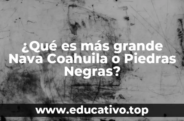 ¿Qué es más grande Nava Coahuila o Piedras Negras?