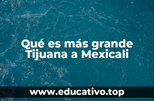 Qué es más grande Tijuana a Mexicali