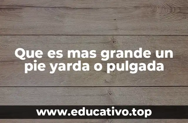 Que es mas grande un pie yarda o pulgada