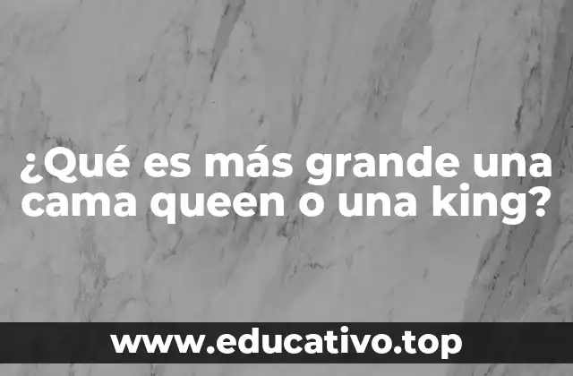 ¿Qué es más grande una cama queen o una king?